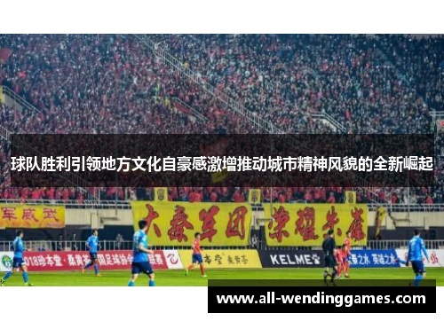 球队胜利引领地方文化自豪感激增推动城市精神风貌的全新崛起