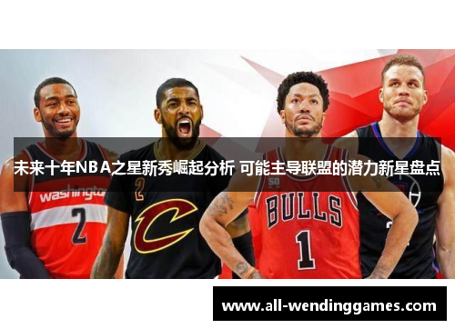 未来十年NBA之星新秀崛起分析 可能主导联盟的潜力新星盘点