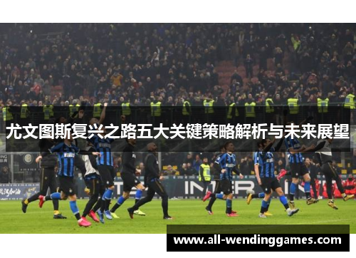 尤文图斯复兴之路五大关键策略解析与未来展望