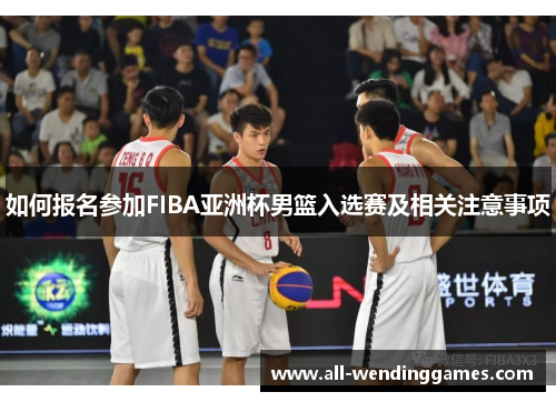 如何报名参加FIBA亚洲杯男篮入选赛及相关注意事项