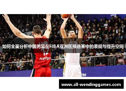 如何全面分析中国男篮在FIBA亚洲区预选赛中的表现与提升空间