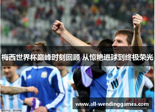 梅西世界杯巅峰时刻回顾 从惊艳进球到终极荣光
