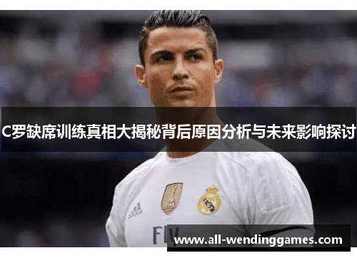 C罗缺席训练真相大揭秘背后原因分析与未来影响探讨