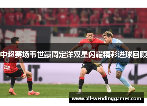 中超赛场韦世豪周定洋双星闪耀精彩进球回顾