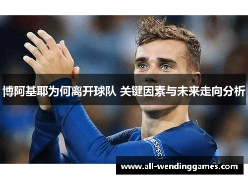 博阿基耶为何离开球队 关键因素与未来走向分析