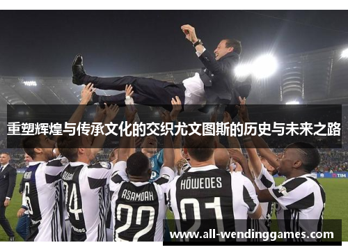 重塑辉煌与传承文化的交织尤文图斯的历史与未来之路