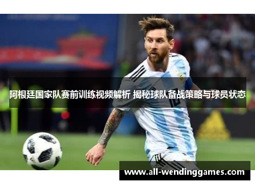 阿根廷国家队赛前训练视频解析 揭秘球队备战策略与球员状态