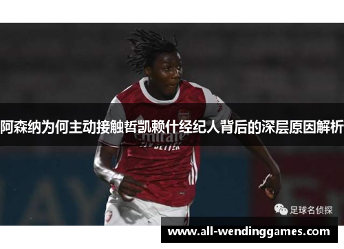 阿森纳为何主动接触哲凯赖什经纪人背后的深层原因解析