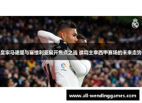 皇家马德里与塞维利亚展开焦点之战 谁将主宰西甲赛场的未来走势