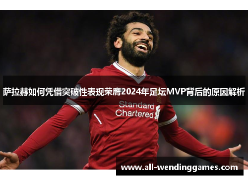 萨拉赫如何凭借突破性表现荣膺2024年足坛MVP背后的原因解析
