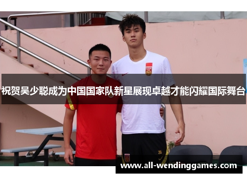 祝贺吴少聪成为中国国家队新星展现卓越才能闪耀国际舞台