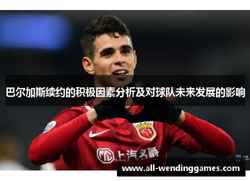 巴尔加斯续约的积极因素分析及对球队未来发展的影响