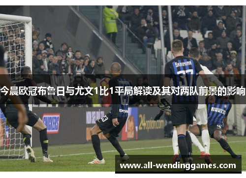 今晨欧冠布鲁日与尤文1比1平局解读及其对两队前景的影响