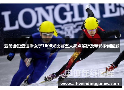 亚冬会短道速滑女子1000米比赛五大亮点解析及精彩瞬间回顾