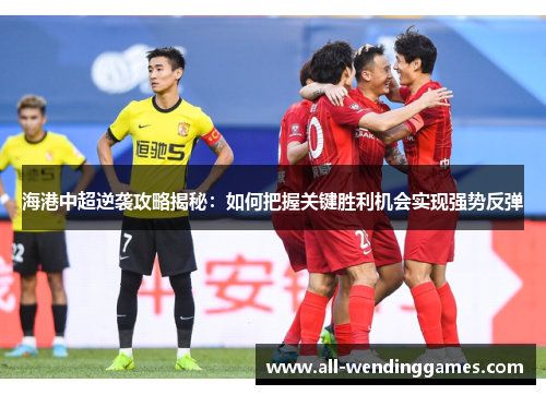 海港中超逆袭攻略揭秘：如何把握关键胜利机会实现强势反弹