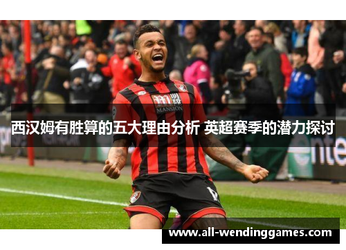 西汉姆有胜算的五大理由分析 英超赛季的潜力探讨