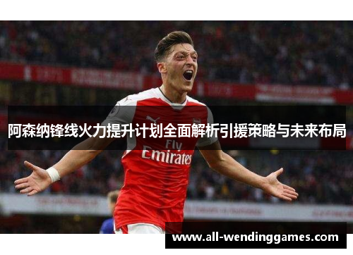阿森纳锋线火力提升计划全面解析引援策略与未来布局