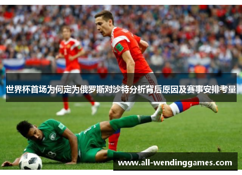 世界杯首场为何定为俄罗斯对沙特分析背后原因及赛事安排考量