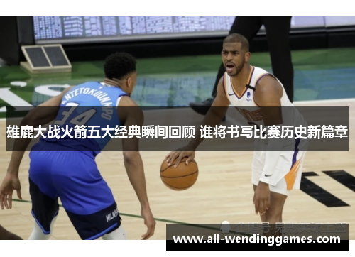 雄鹿大战火箭五大经典瞬间回顾 谁将书写比赛历史新篇章