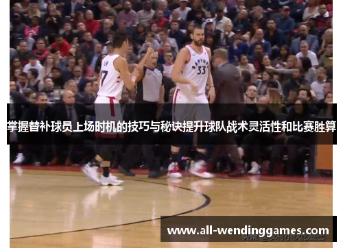 掌握替补球员上场时机的技巧与秘诀提升球队战术灵活性和比赛胜算