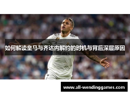 如何解读皇马与齐达内解约的时机与背后深层原因