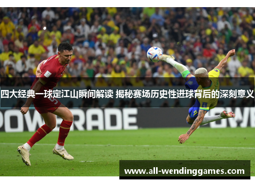 四大经典一球定江山瞬间解读 揭秘赛场历史性进球背后的深刻意义