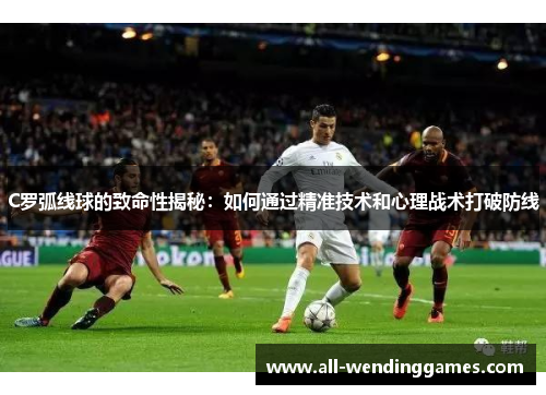 C罗弧线球的致命性揭秘：如何通过精准技术和心理战术打破防线