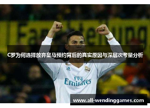 C罗为何选择放弃皇马预约背后的真实原因与深层次考量分析 C罗为何选择放弃皇马预约背后的真实原因与深层次考量分析