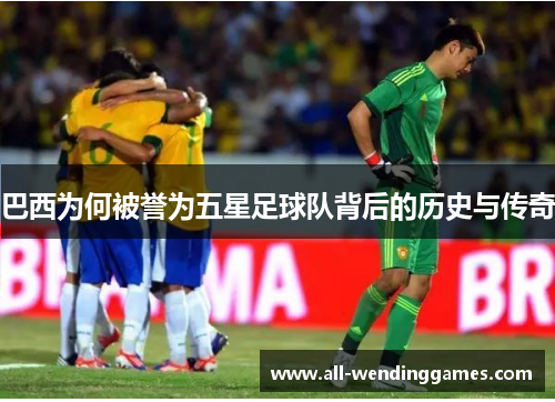 巴西为何被誉为五星足球队背后的历史与传奇