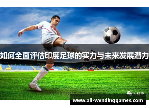 如何全面评估印度足球的实力与未来发展潜力