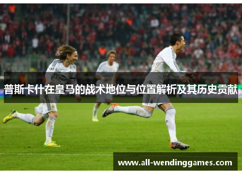 普斯卡什在皇马的战术地位与位置解析及其历史贡献