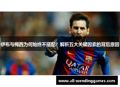伊布与梅西为何始终不搭配？解析五大关键因素的背后原因
