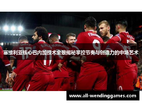 塞维利亚核心巴内加技术全景揭秘掌控节奏与创造力的中场艺术