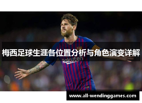 梅西足球生涯各位置分析与角色演变详解 梅西足球生涯各位置分析与角色演变详解