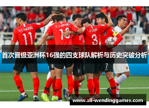 首次晋级亚洲杯16强的四支球队解析与历史突破分析