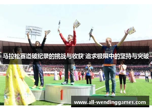 马拉松赛道破纪录的挑战与收获 追求极限中的坚持与突破