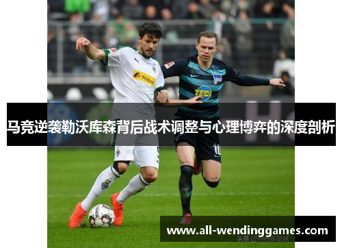 马竞逆袭勒沃库森背后战术调整与心理博弈的深度剖析