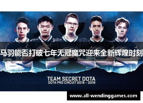 马羽能否打破七年无冠魔咒迎来全新辉煌时刻
