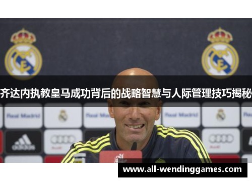 齐达内执教皇马成功背后的战略智慧与人际管理技巧揭秘 齐达内执教皇马成功背后的战略智慧与人际管理技巧揭秘