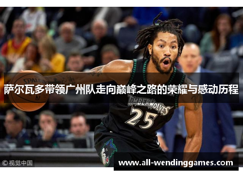 萨尔瓦多带领广州队走向巅峰之路的荣耀与感动历程