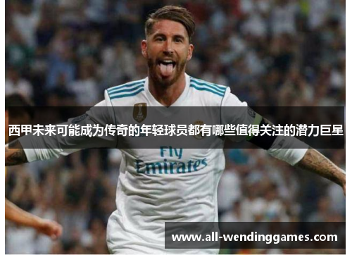 西甲未来可能成为传奇的年轻球员都有哪些值得关注的潜力巨星