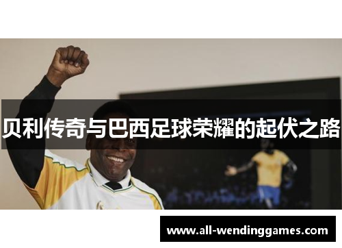 贝利传奇与巴西足球荣耀的起伏之路 贝利传奇与巴西足球荣耀的起伏之路