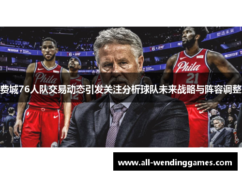 费城76人队交易动态引发关注分析球队未来战略与阵容调整