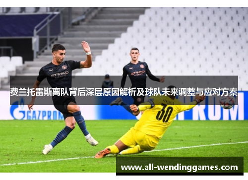 费兰托雷斯离队背后深层原因解析及球队未来调整与应对方案