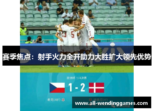 赛季焦点：射手火力全开助力大胜扩大领先优势
