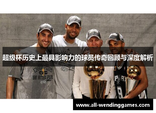 超级杯历史上最具影响力的球员传奇回顾与深度解析