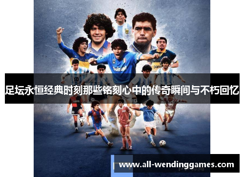 足坛永恒经典时刻那些铭刻心中的传奇瞬间与不朽回忆 足坛永恒经典时刻那些铭刻心中的传奇瞬间与不朽回忆