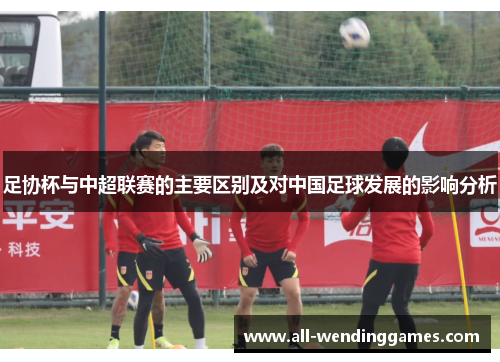 足协杯与中超联赛的主要区别及对中国足球发展的影响分析