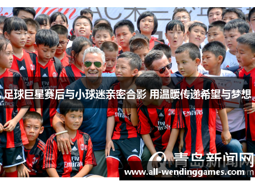 足球巨星赛后与小球迷亲密合影 用温暖传递希望与梦想 足球巨星赛后与小球迷亲密合影 用温暖传递希望与梦想