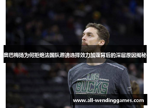 奥巴梅扬为何拒绝法国队邀请选择效力加蓬背后的深层原因揭秘 奥巴梅扬为何拒绝法国队邀请选择效力加蓬背后的深层原因揭秘